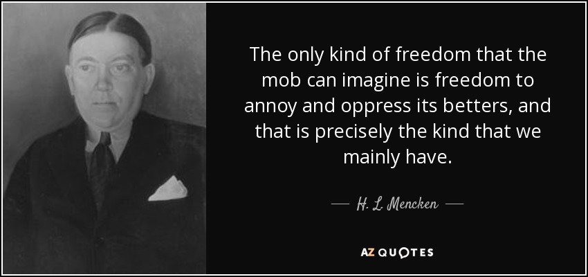 The only kind of freedom that the mob can imagine is freedom to annoy and oppress its betters, and that is precisely the kind that we mainly have. - H. L. Mencken
