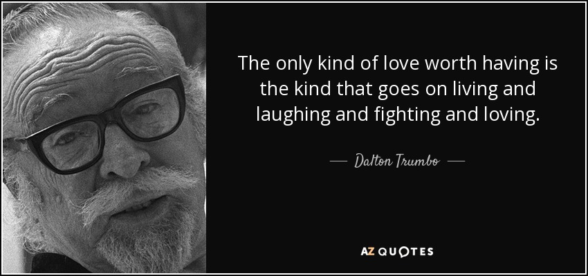 The only kind of love worth having is the kind that goes on living and laughing and fighting and loving. - Dalton Trumbo
