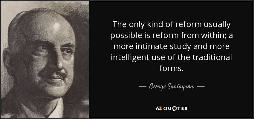 The only kind of reform usually possible is reform from within; a more intimate study and more intelligent use of the traditional forms. - George Santayana
