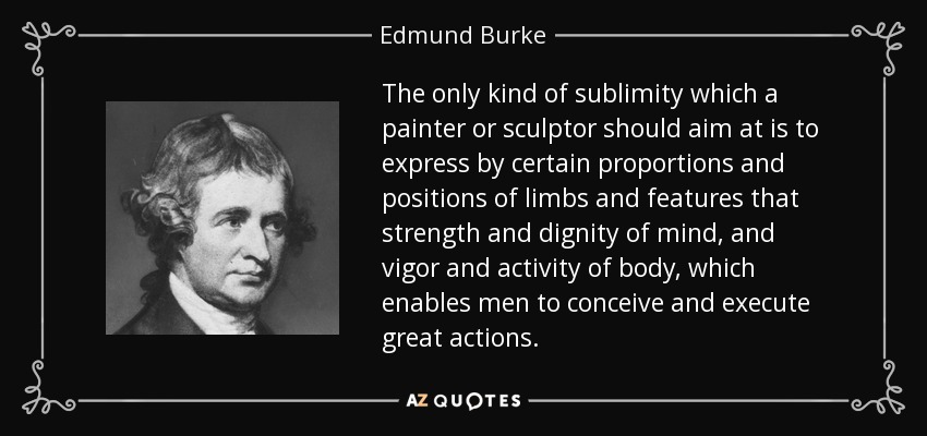 The only kind of sublimity which a painter or sculptor should aim at is to express by certain proportions and positions of limbs and features that strength and dignity of mind, and vigor and activity of body, which enables men to conceive and execute great actions. - Edmund Burke