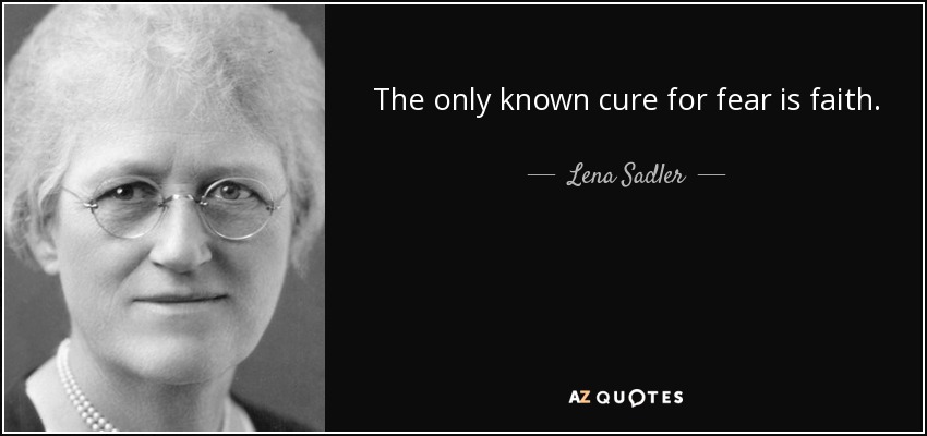 The only known cure for fear is faith. - Lena Sadler