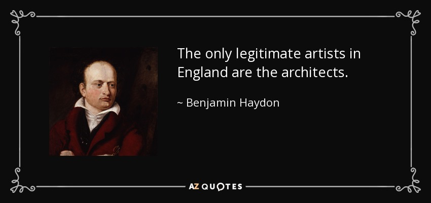 The only legitimate artists in England are the architects. - Benjamin Haydon