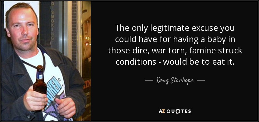 The only legitimate excuse you could have for having a baby in those dire, war torn, famine struck conditions - would be to eat it. - Doug Stanhope