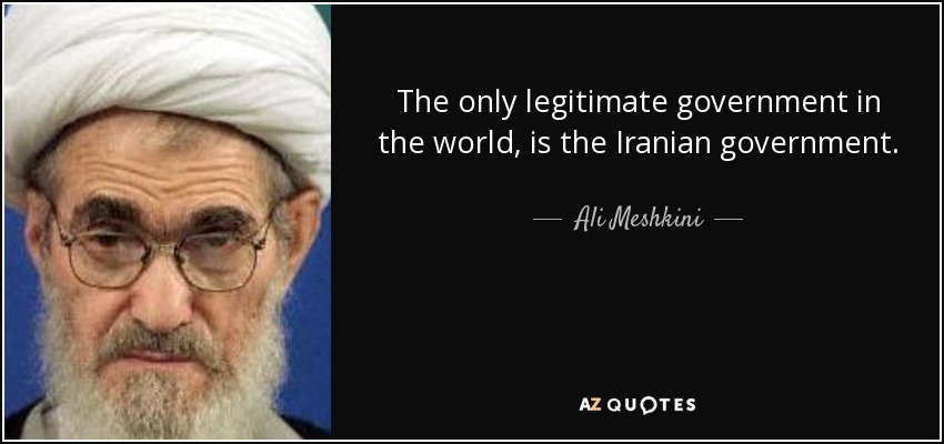 The only legitimate government in the world, is the Iranian government. - Ali Meshkini