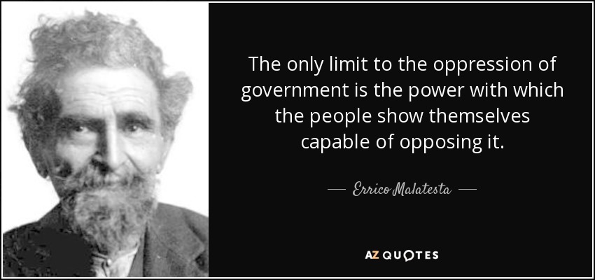 The only limit to the oppression of government is the power with which the people show themselves capable of opposing it. - Errico Malatesta