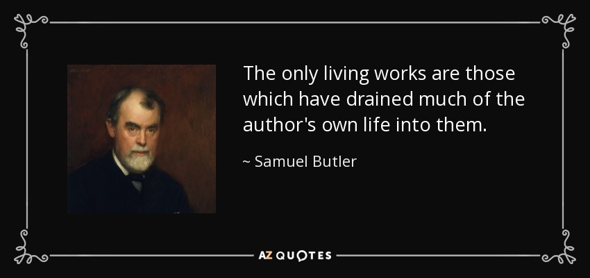 The only living works are those which have drained much of the author's own life into them. - Samuel Butler