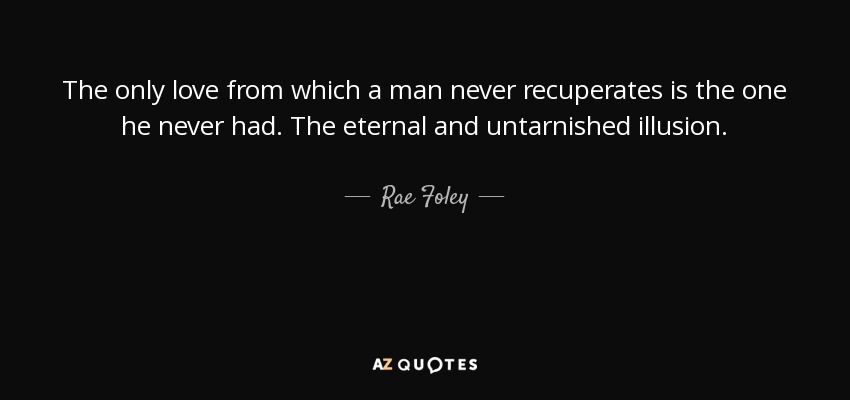 The only love from which a man never recuperates is the one he never had. The eternal and untarnished illusion. - Rae Foley