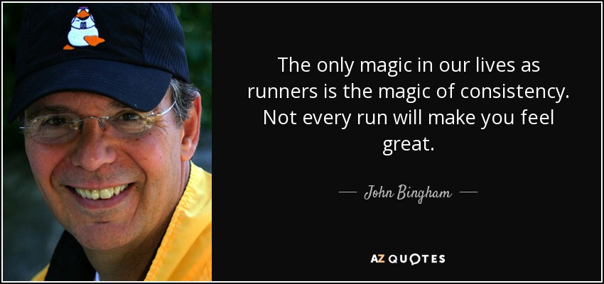 The only magic in our lives as runners is the magic of consistency. Not every run will make you feel great. - John Bingham