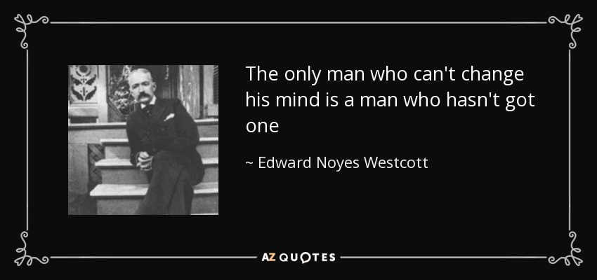 The only man who can't change his mind is a man who hasn't got one - Edward Noyes Westcott