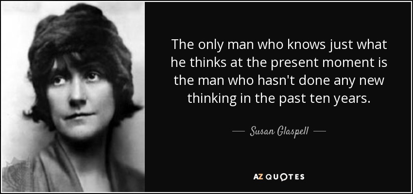 The only man who knows just what he thinks at the present moment is the man who hasn't done any new thinking in the past ten years. - Susan Glaspell