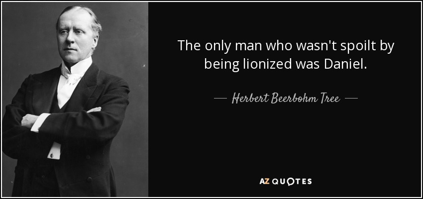 The only man who wasn't spoilt by being lionized was Daniel. - Herbert Beerbohm Tree