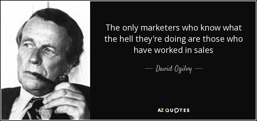 The only marketers who know what the hell they're doing are those who have worked in sales - David Ogilvy