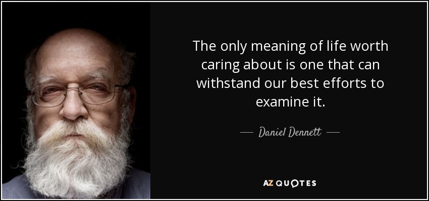 The only meaning of life worth caring about is one that can withstand our best efforts to examine it. - Daniel Dennett