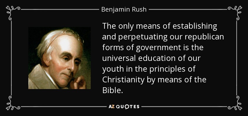 The only means of establishing and perpetuating our republican forms of government is the universal education of our youth in the principles of Christianity by means of the Bible. - Benjamin Rush