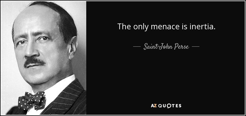 The only menace is inertia. - Saint-John Perse