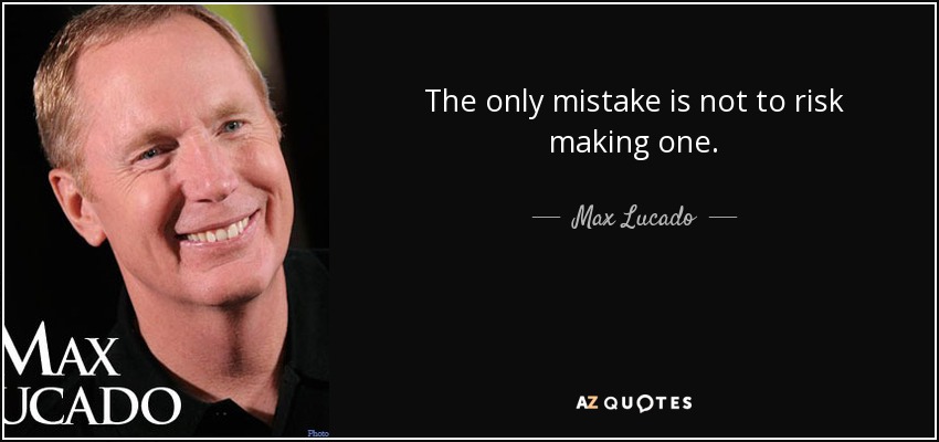 The only mistake is not to risk making one. - Max Lucado