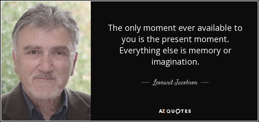 The only moment ever available to you is the present moment. Everything else is memory or imagination. - Leonard Jacobson