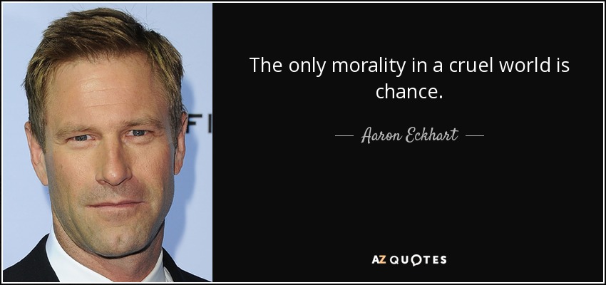 The only morality in a cruel world is chance. - Aaron Eckhart