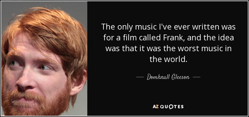 The only music I've ever written was for a film called Frank, and the idea was that it was the worst music in the world. - Domhnall Gleeson