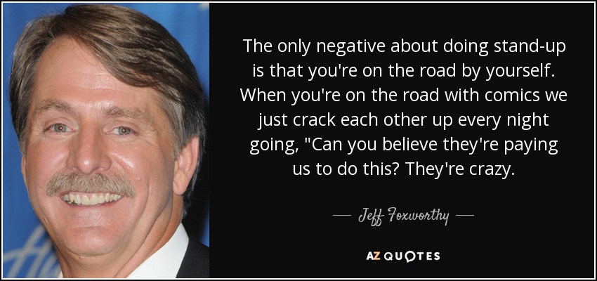 The only negative about doing stand-up is that you're on the road by yourself. When you're on the road with comics we just crack each other up every night going, 