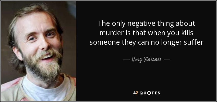 The only negative thing about murder is that when you kills someone they can no longer suffer - Varg Vikernes