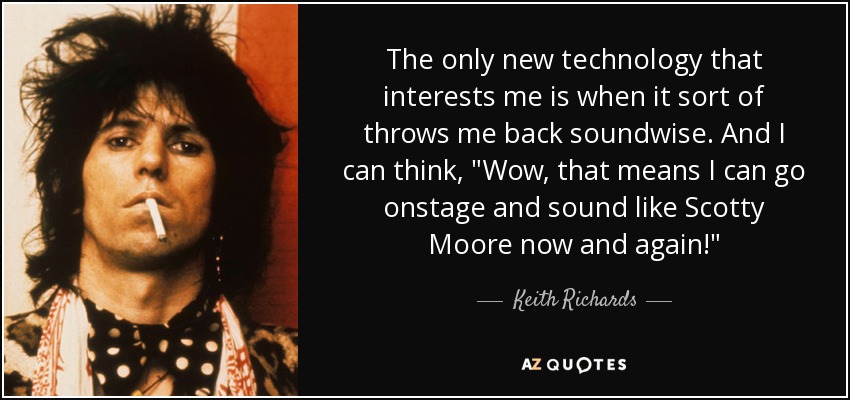 The only new technology that interests me is when it sort of throws me back soundwise. And I can think, 