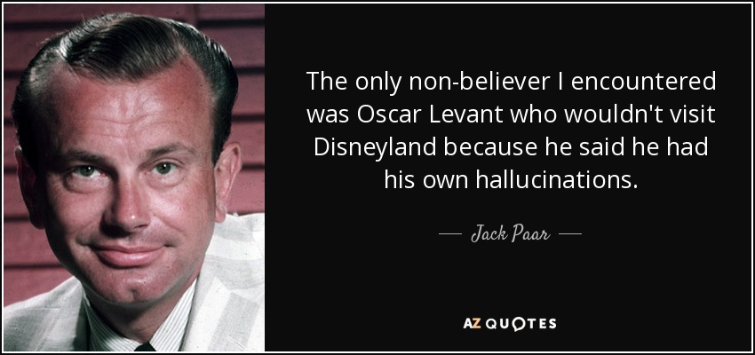 The only non-believer I encountered was Oscar Levant who wouldn't visit Disneyland because he said he had his own hallucinations. - Jack Paar