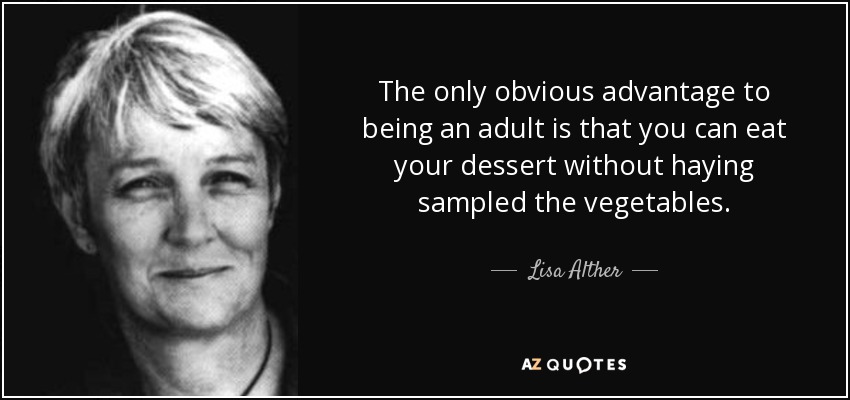 The only obvious advantage to being an adult is that you can eat your dessert without haying sampled the vegetables. - Lisa Alther