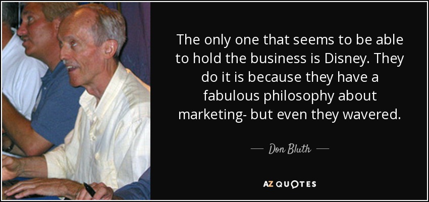 The only one that seems to be able to hold the business is Disney. They do it is because they have a fabulous philosophy about marketing- but even they wavered. - Don Bluth