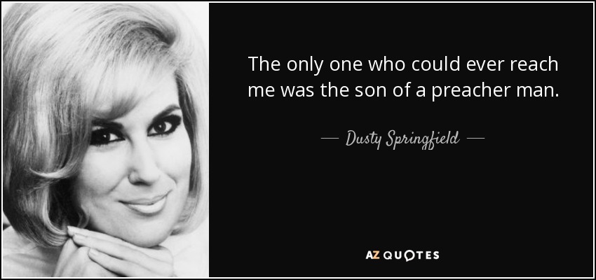 The only one who could ever reach me was the son of a preacher man. - Dusty Springfield
