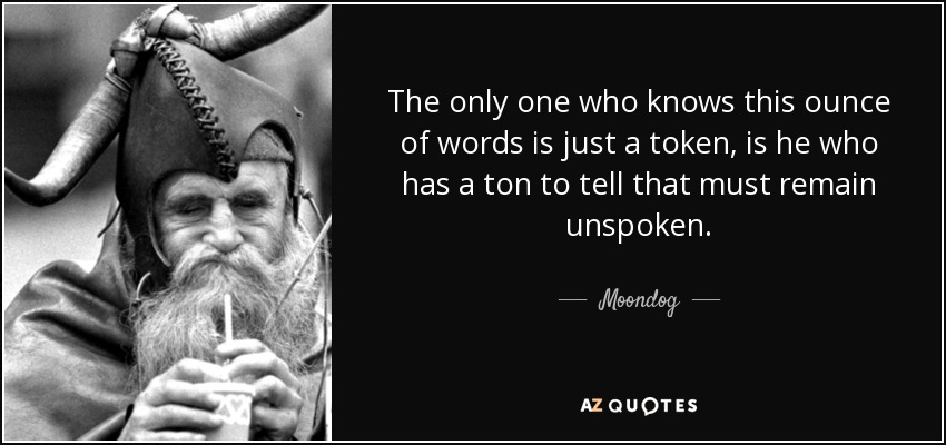 The only one who knows this ounce of words is just a token, is he who has a ton to tell that must remain unspoken. - Moondog