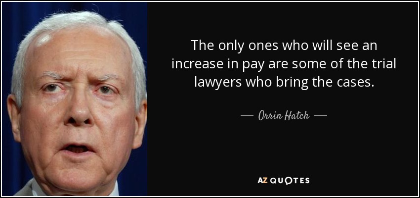 The only ones who will see an increase in pay are some of the trial lawyers who bring the cases. - Orrin Hatch