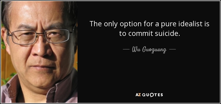 The only option for a pure idealist is to commit suicide. - Wu Guoguang