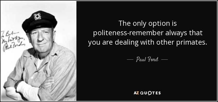 The only option is politeness-remember always that you are dealing with other primates. - Paul Ford
