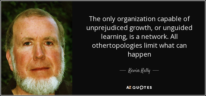 The only organization capable of unprejudiced growth, or unguided learning, is a network. All othertopologies limit what can happen - Kevin Kelly
