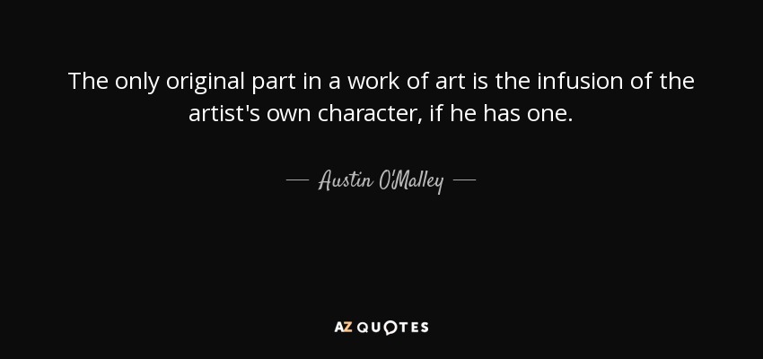 The only original part in a work of art is the infusion of the artist's own character, if he has one. - Austin O'Malley
