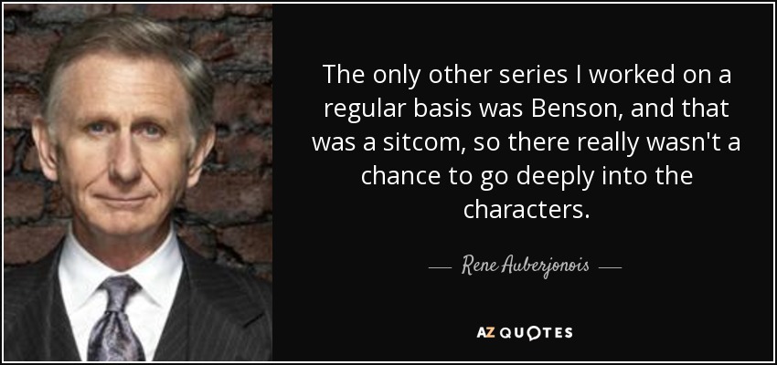 The only other series I worked on a regular basis was Benson, and that was a sitcom, so there really wasn't a chance to go deeply into the characters. - Rene Auberjonois