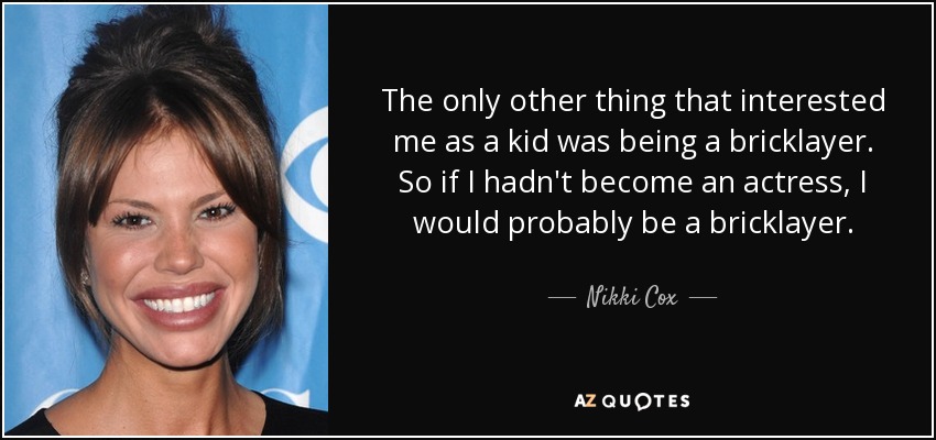 The only other thing that interested me as a kid was being a bricklayer. So if I hadn't become an actress, I would probably be a bricklayer. - Nikki Cox