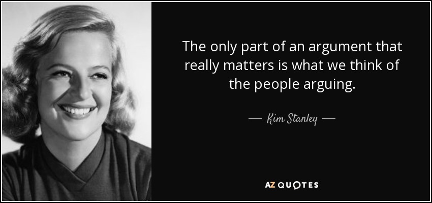The only part of an argument that really matters is what we think of the people arguing. - Kim Stanley