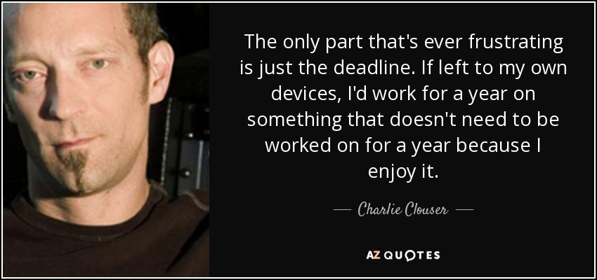 The only part that's ever frustrating is just the deadline. If left to my own devices, I'd work for a year on something that doesn't need to be worked on for a year because I enjoy it. - Charlie Clouser