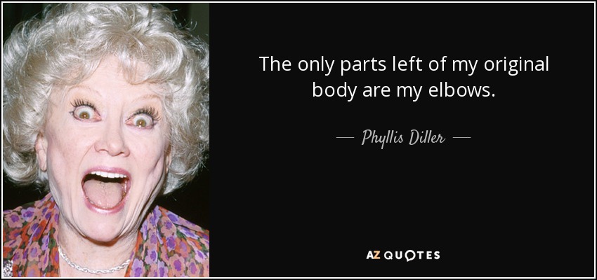The only parts left of my original body are my elbows. - Phyllis Diller