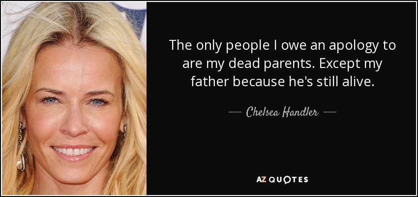 The only people I owe an apology to are my dead parents. Except my father because he's still alive. - Chelsea Handler