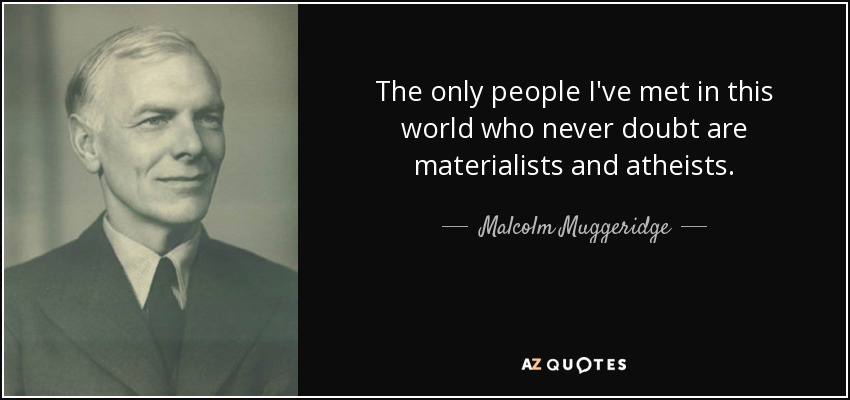 The only people I've met in this world who never doubt are materialists and atheists. - Malcolm Muggeridge