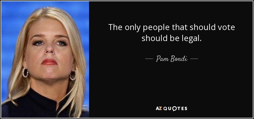 The only people that should vote should be legal. - Pam Bondi