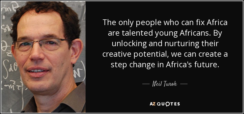 The only people who can fix Africa are talented young Africans. By unlocking and nurturing their creative potential, we can create a step change in Africa's future. - Neil Turok