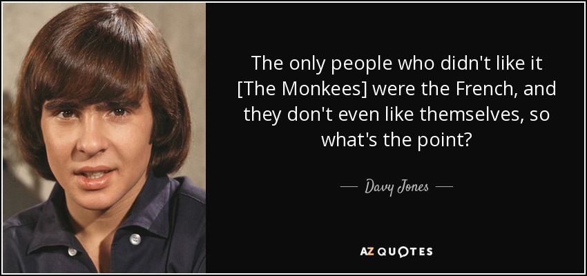 The only people who didn't like it [The Monkees] were the French, and they don't even like themselves, so what's the point? - Davy Jones