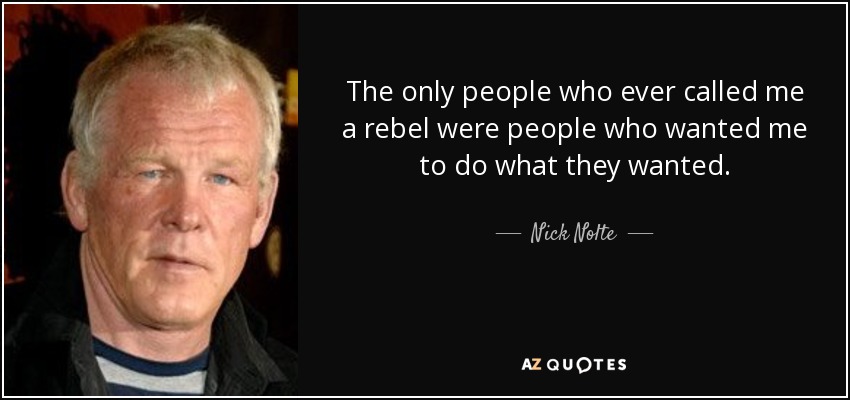 The only people who ever called me a rebel were people who wanted me to do what they wanted. - Nick Nolte