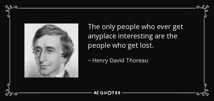 The only people who ever get anyplace interesting are the people who get lost. - Henry David Thoreau