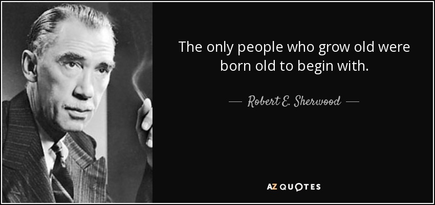 The only people who grow old were born old to begin with. - Robert E. Sherwood