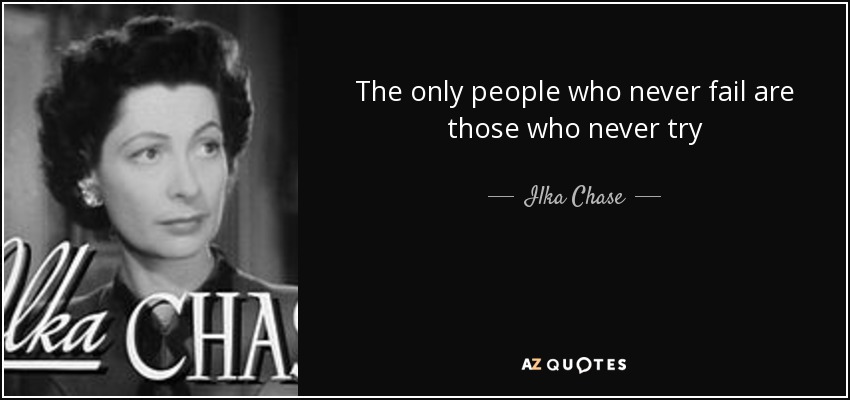 The only people who never fail are those who never try - Ilka Chase